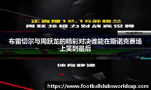 布雷切尔与周跃龙的精彩对决谁能在斯诺克赛场上笑到最后