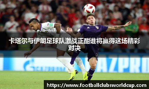 卡塔尔与伊朗足球队激战正酣谁将赢得这场精彩对决