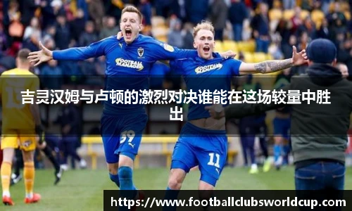 吉灵汉姆与卢顿的激烈对决谁能在这场较量中胜出