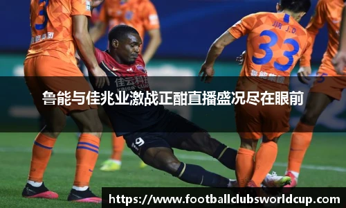 鲁能与佳兆业激战正酣直播盛况尽在眼前