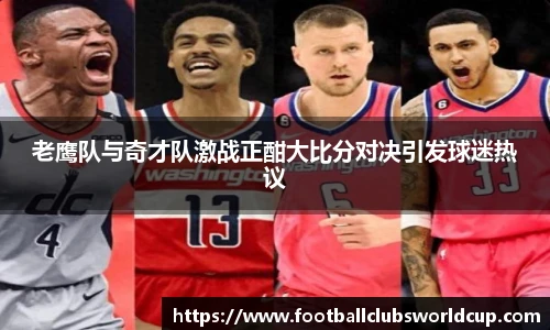 老鹰队与奇才队激战正酣大比分对决引发球迷热议