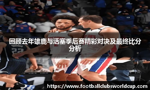 回顾去年雄鹿与活塞季后赛精彩对决及最终比分分析