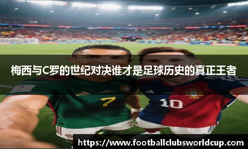 梅西与C罗的世纪对决谁才是足球历史的真正王者