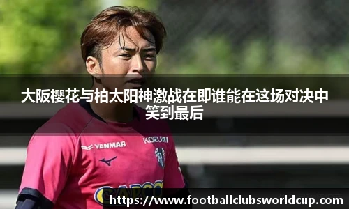 大阪樱花与柏太阳神激战在即谁能在这场对决中笑到最后