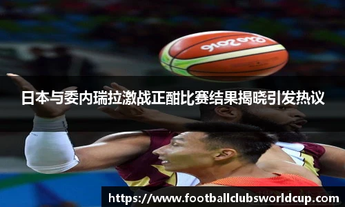 日本与委内瑞拉激战正酣比赛结果揭晓引发热议