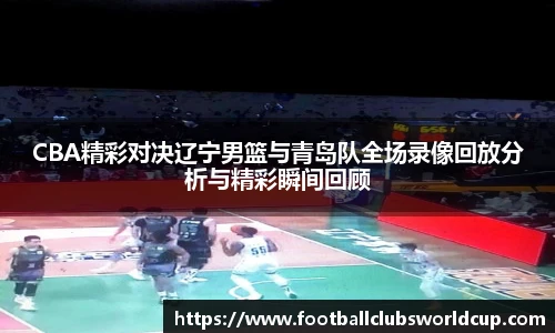 CBA精彩对决辽宁男篮与青岛队全场录像回放分析与精彩瞬间回顾